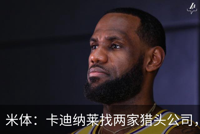 米体：卡迪纳莱找两家猎头公司，为米兰搜寻主帅、总监和CEO人选